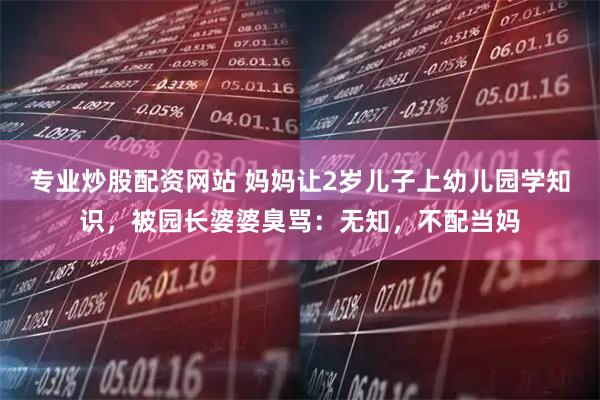 专业炒股配资网站 妈妈让2岁儿子上幼儿园学知识，被园长婆婆臭骂：无知，不配当妈