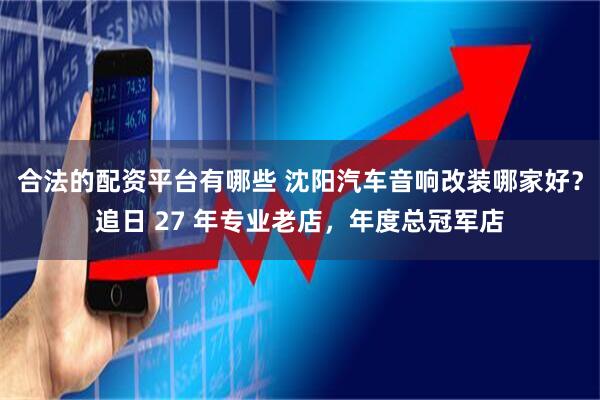 合法的配资平台有哪些 沈阳汽车音响改装哪家好？追日 27 年专业老店，年度总冠军店
